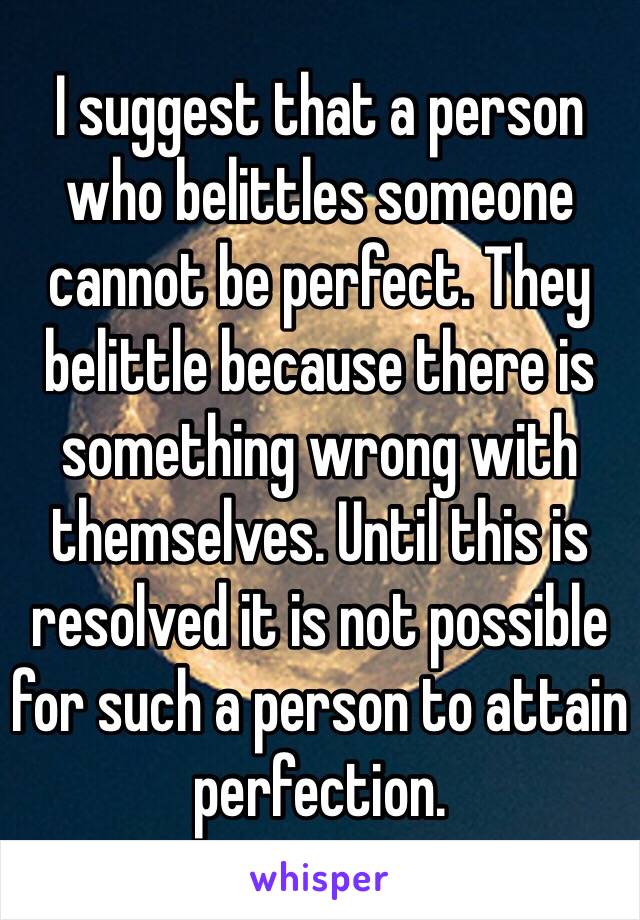 I suggest that a person who belittles someone cannot be perfect. They belittle because there is something wrong with themselves. Until this is resolved it is not possible for such a person to attain perfection.