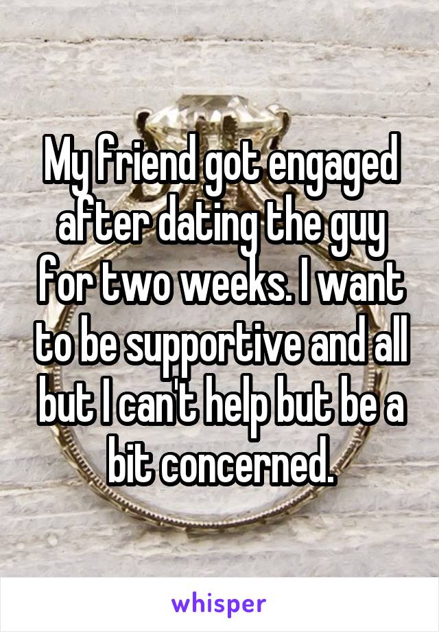 My friend got engaged after dating the guy for two weeks. I want to be supportive and all but I can't help but be a bit concerned.