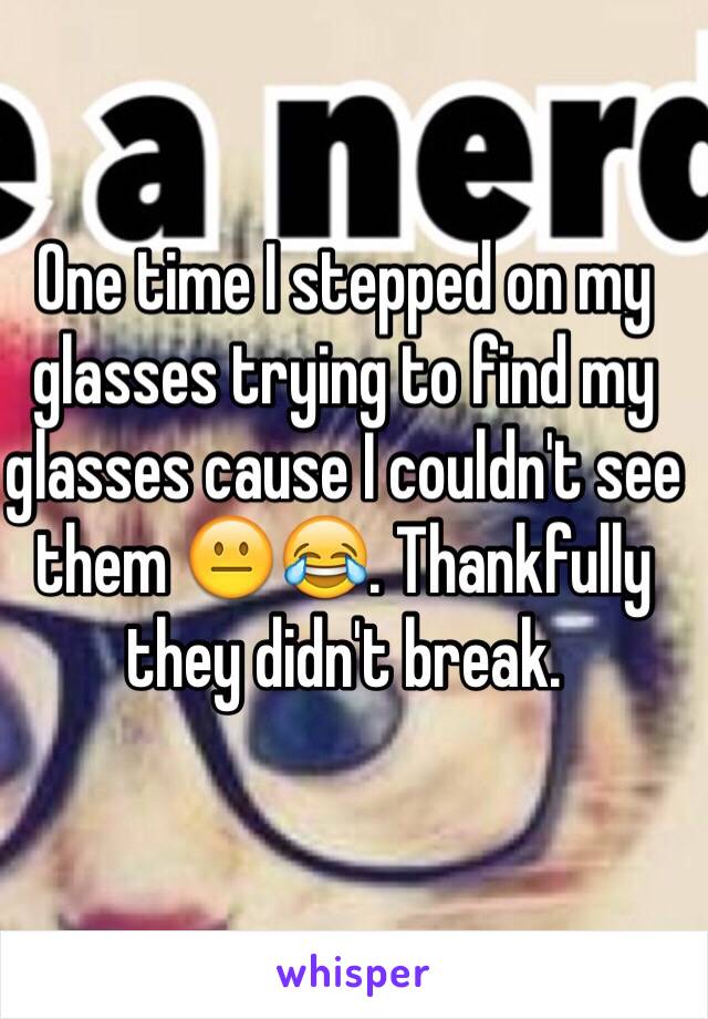 One time I stepped on my glasses trying to find my glasses cause I couldn't see them 😐😂. Thankfully they didn't break. 