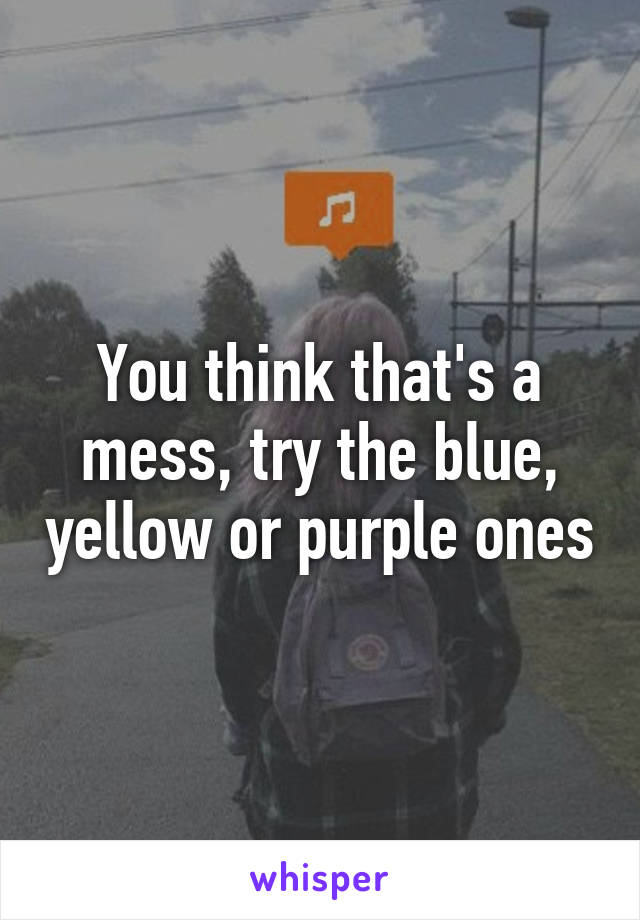 You think that's a mess, try the blue, yellow or purple ones