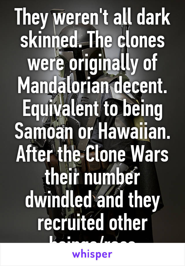 They weren't all dark skinned. The clones were originally of Mandalorian decent. Equivalent to being Samoan or Hawaiian. After the Clone Wars their number dwindled and they recruited other beings/race