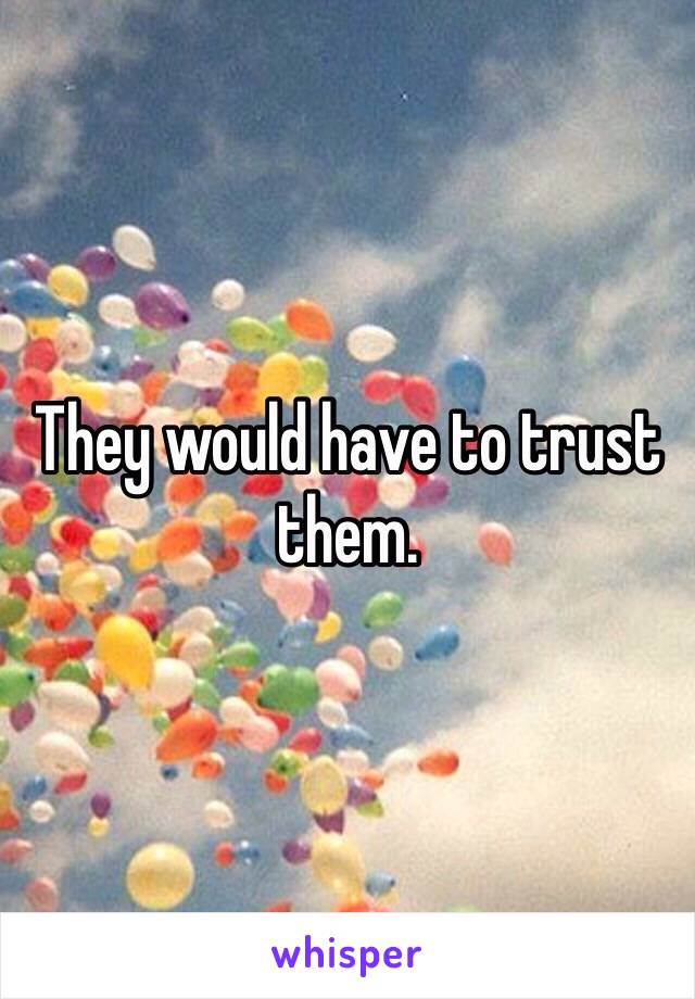 They would have to trust them. 