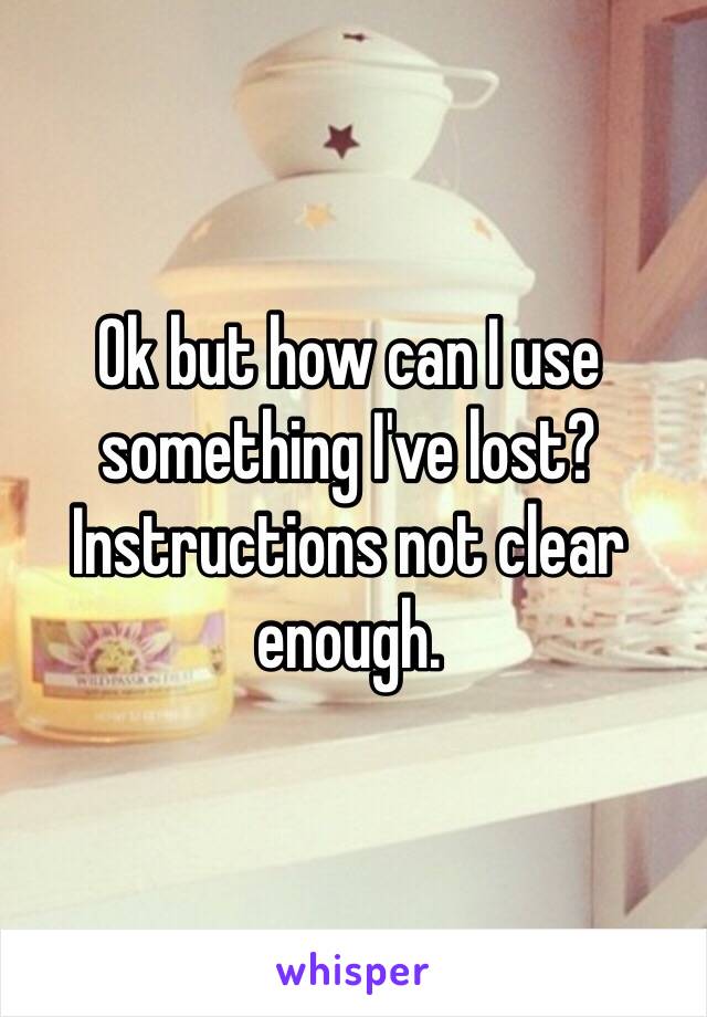 Ok but how can I use something I've lost? Instructions not clear enough.