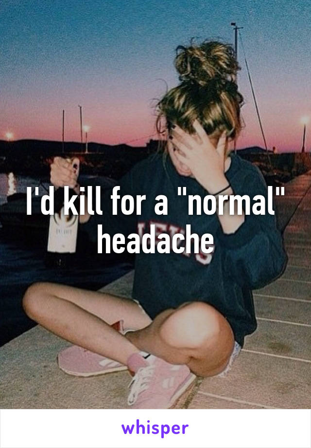 I'd kill for a "normal" headache