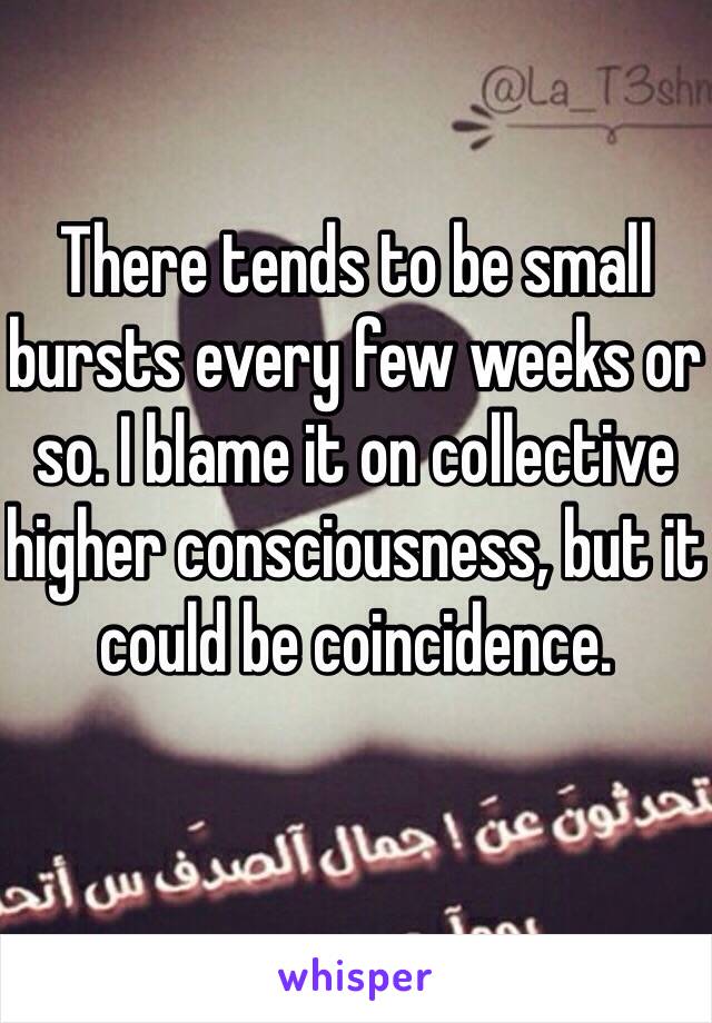 There tends to be small bursts every few weeks or so. I blame it on collective higher consciousness, but it could be coincidence.