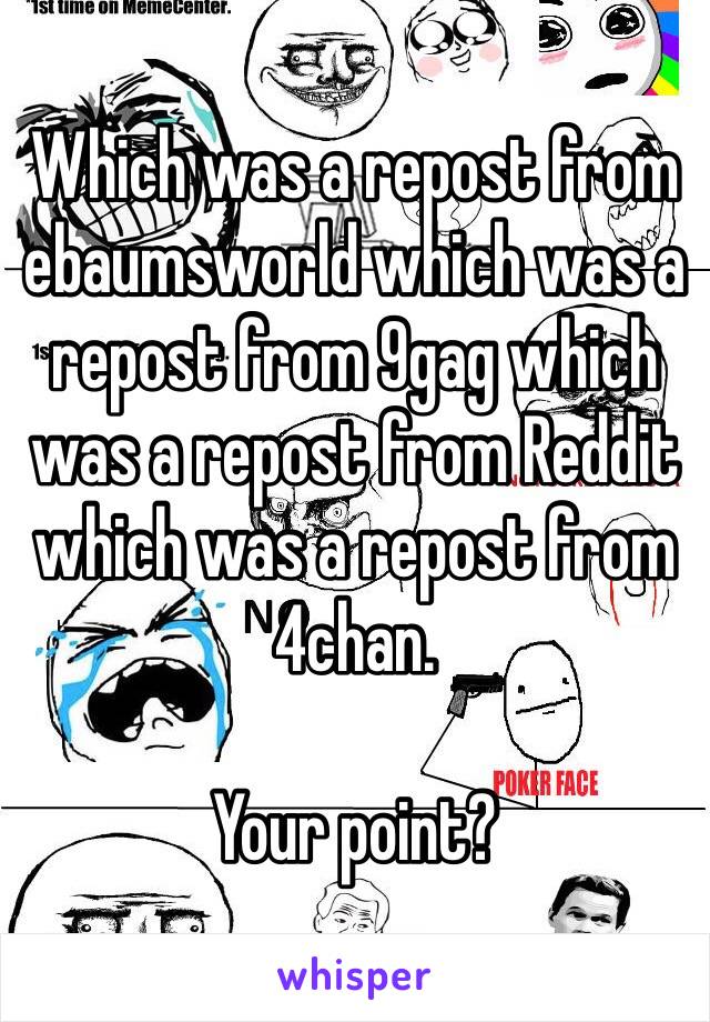 Which was a repost from ebaumsworld which was a repost from 9gag which was a repost from Reddit which was a repost from 4chan.

Your point?