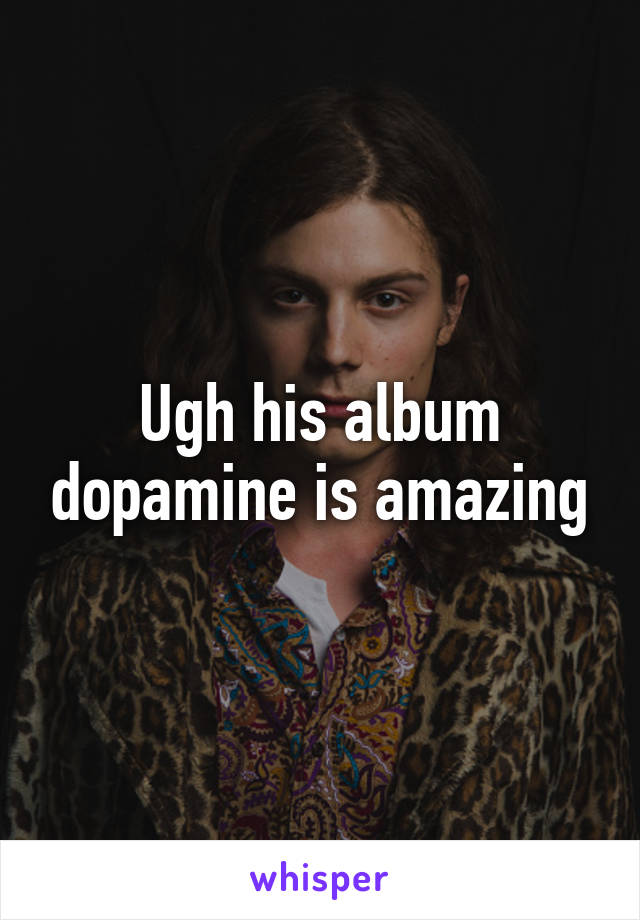 Ugh his album dopamine is amazing