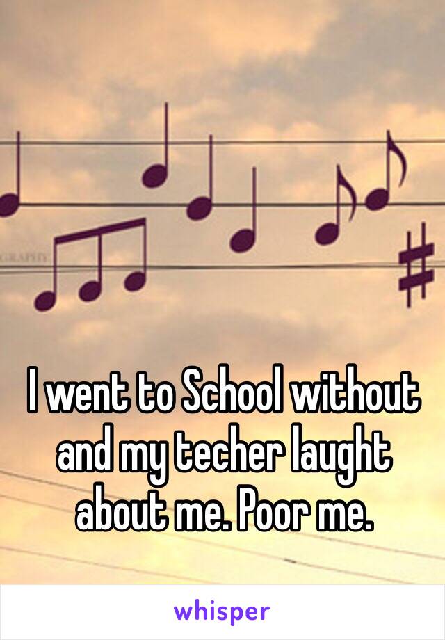 I went to School without and my techer laught about me. Poor me.