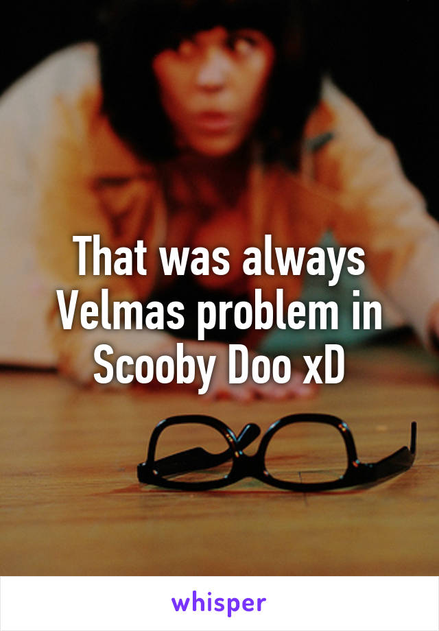 That was always Velmas problem in Scooby Doo xD