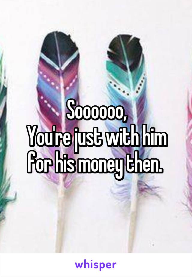 Soooooo,
You're just with him for his money then. 