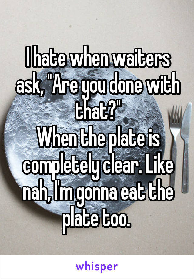 I hate when waiters ask, "Are you done with that?"
When the plate is completely clear. Like nah, I'm gonna eat the plate too. 
