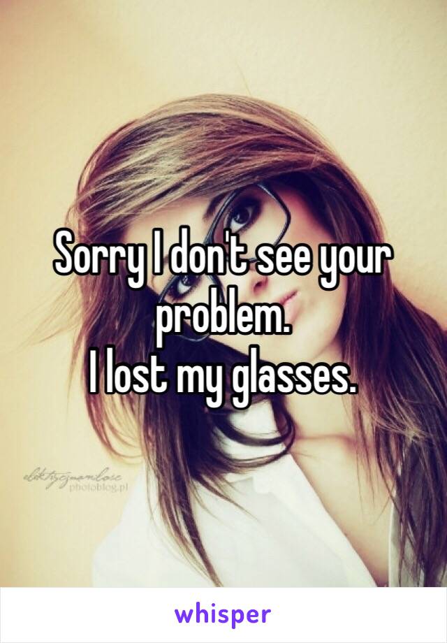 Sorry I don't see your problem.
I lost my glasses. 