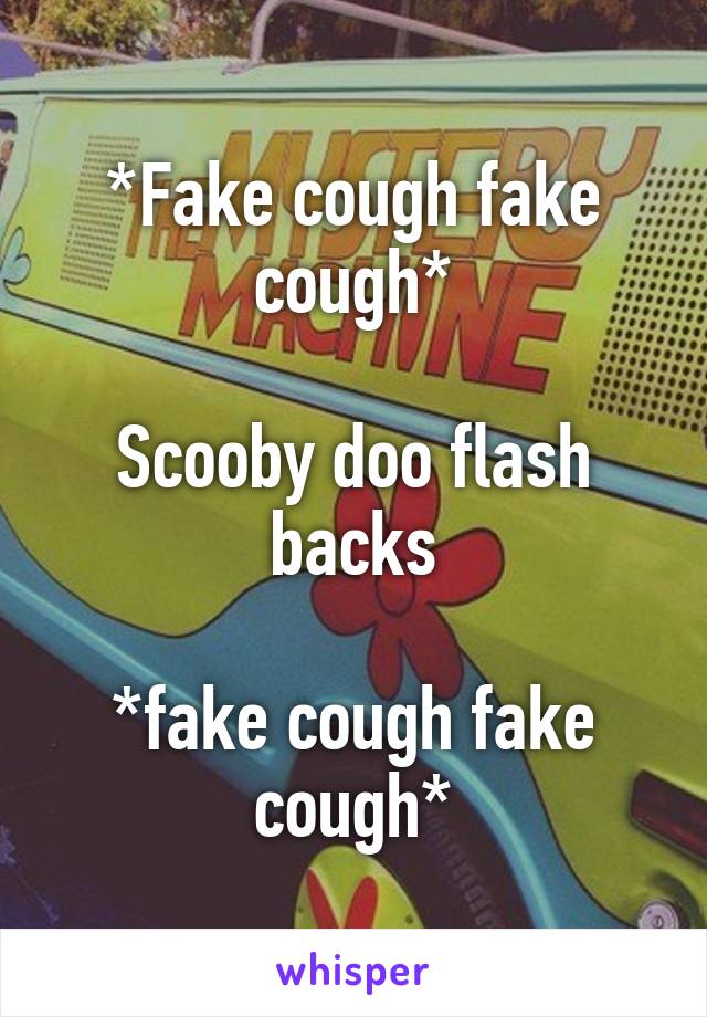 *Fake cough fake cough*

Scooby doo flash backs

*fake cough fake cough*