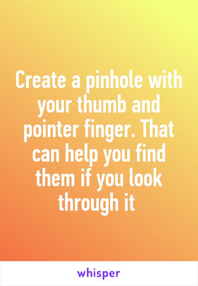 Create a pinhole with your thumb and pointer finger. That can help you find them if you look through it 