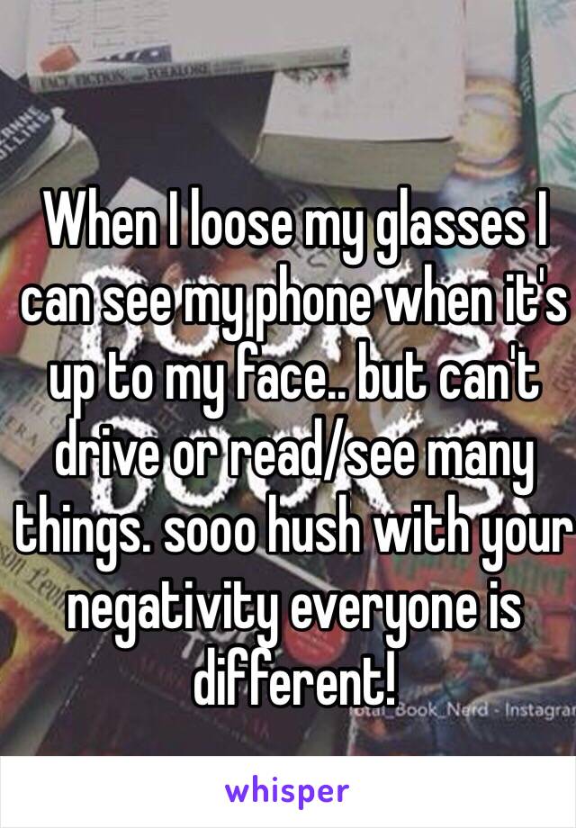 When I loose my glasses I can see my phone when it's up to my face.. but can't drive or read/see many things. sooo hush with your negativity everyone is different! 

