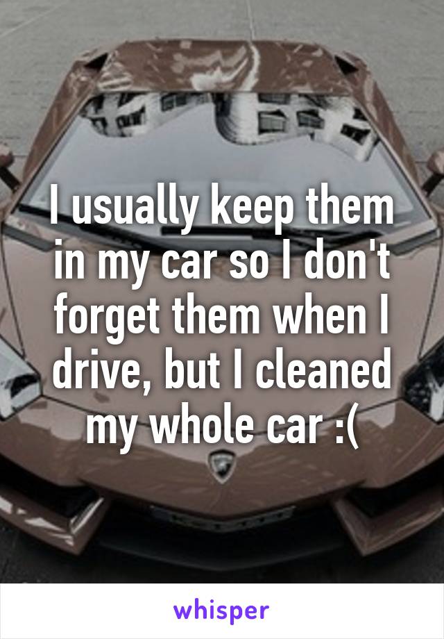 I usually keep them in my car so I don't forget them when I drive, but I cleaned my whole car :(