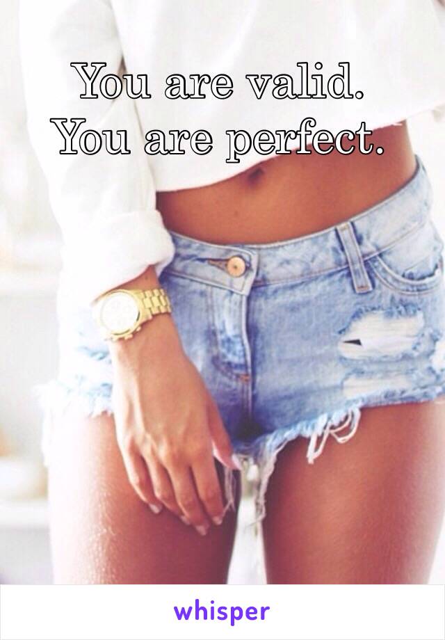 You are valid.
You are perfect.