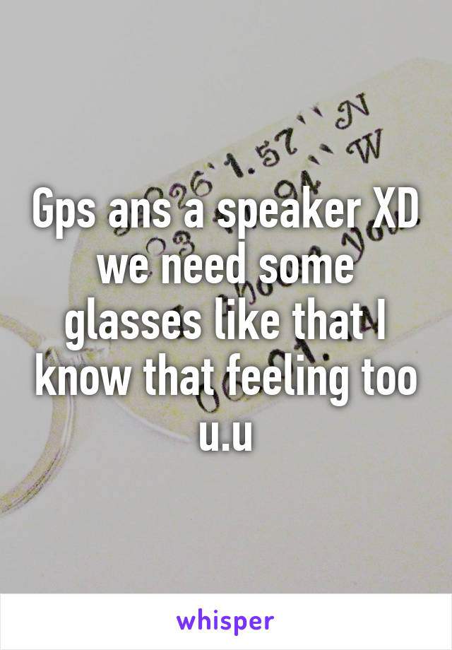 Gps ans a speaker XD we need some glasses like that I know that feeling too u.u