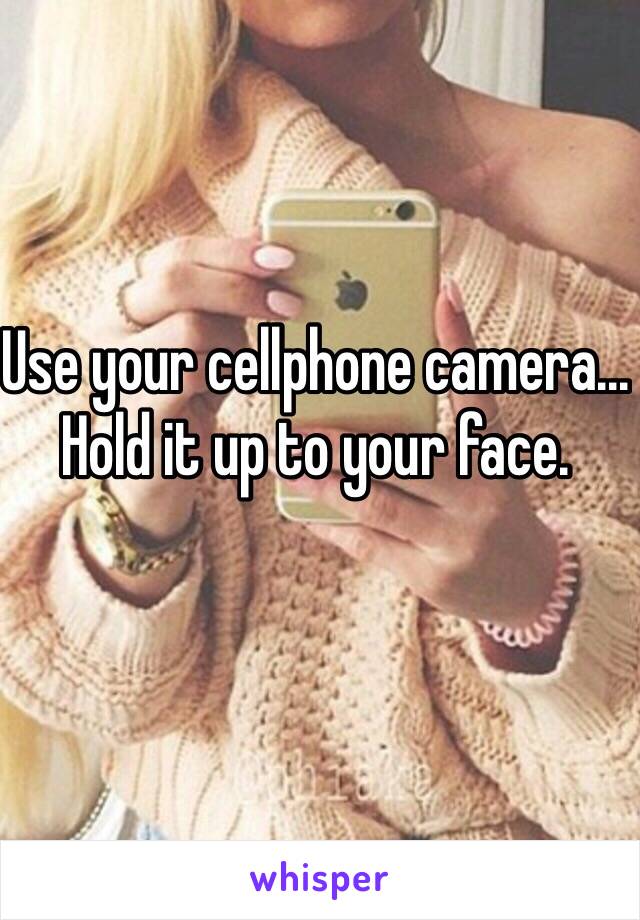 Use your cellphone camera... Hold it up to your face. 