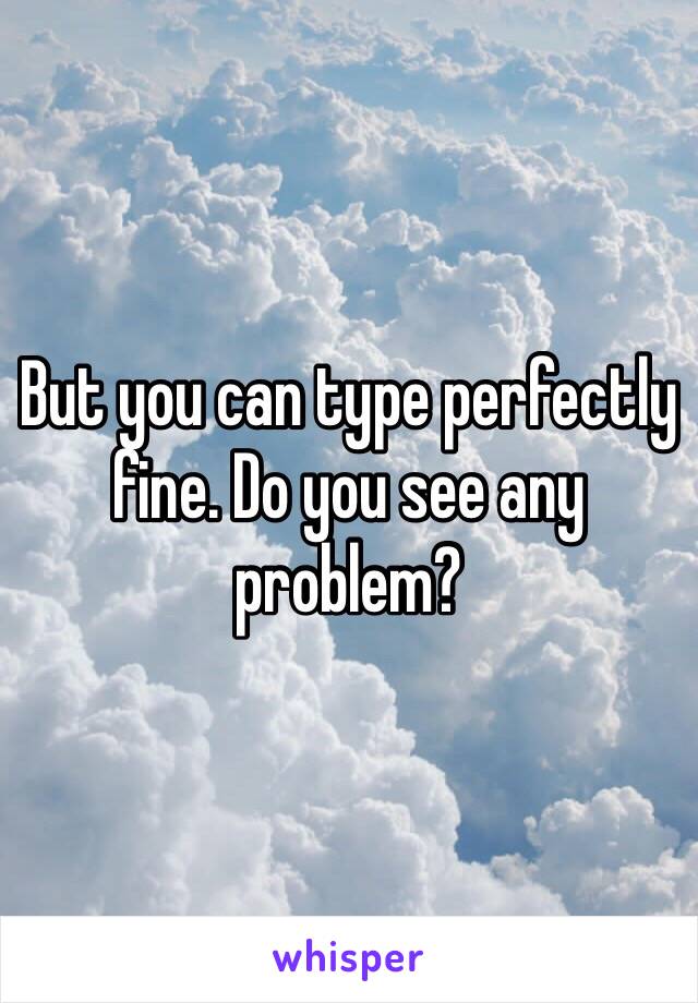 But you can type perfectly fine. Do you see any problem?