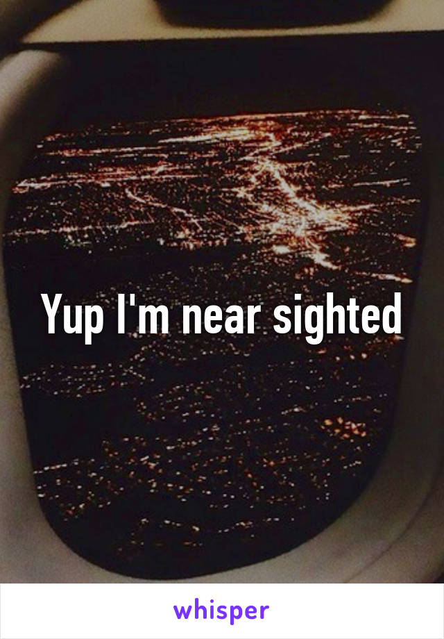 Yup I'm near sighted