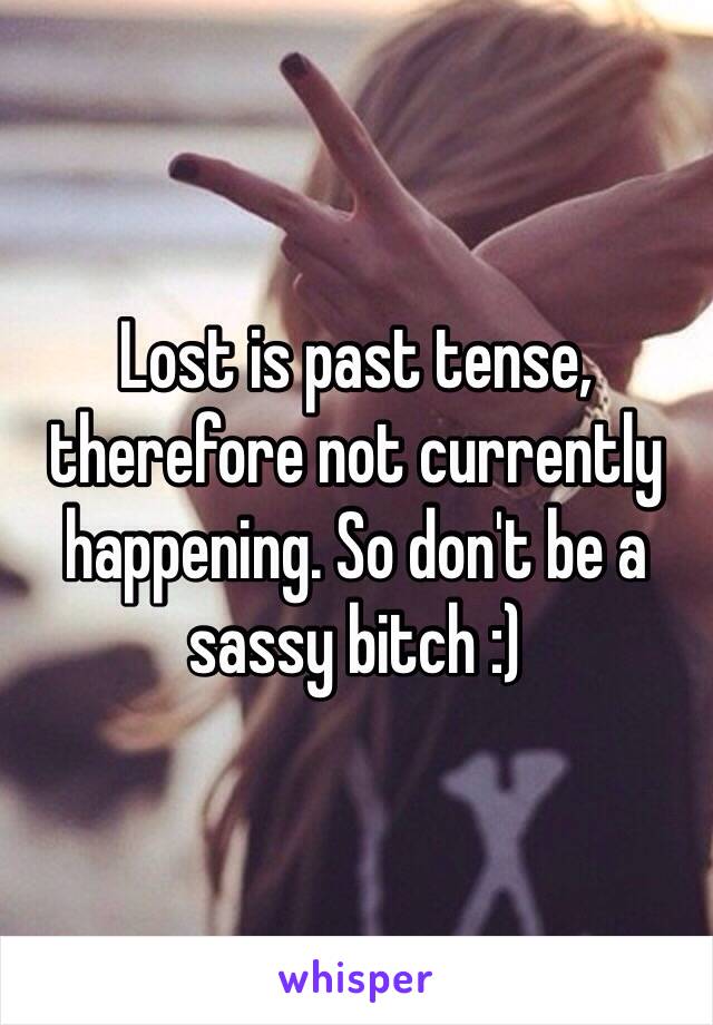 Lost is past tense, therefore not currently happening. So don't be a sassy bitch :)