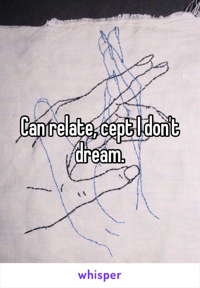 Can relate, cept I don't dream. 