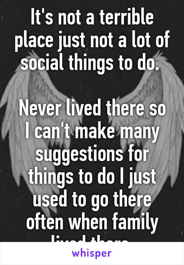 It's not a terrible place just not a lot of social things to do. 

Never lived there so I can't make many suggestions for things to do I just used to go there often when family lived there.