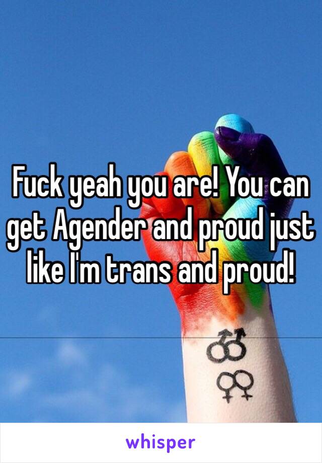 Fuck yeah you are! You can get Agender and proud just like I'm trans and proud! 