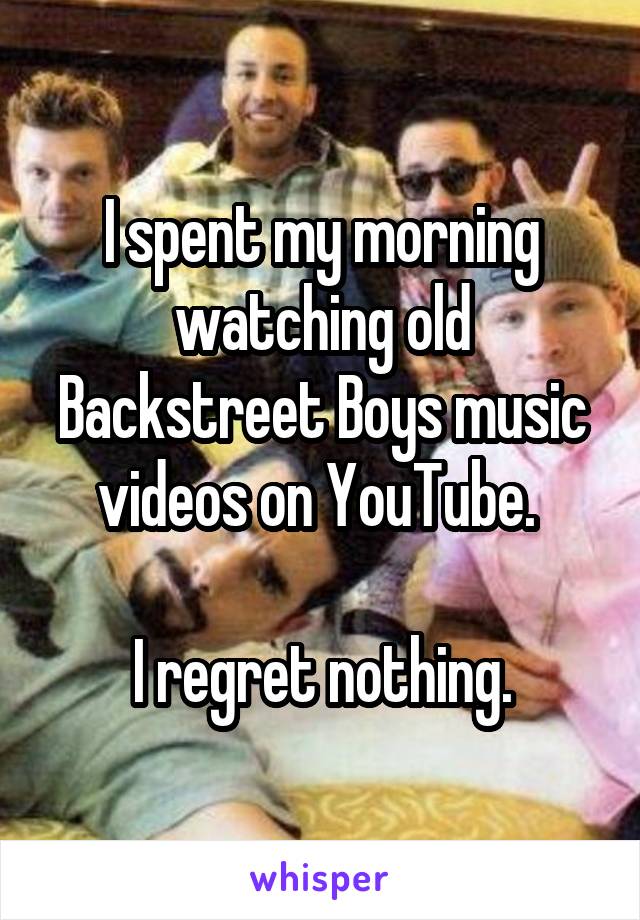 I spent my morning watching old Backstreet Boys music videos on YouTube. 

I regret nothing.