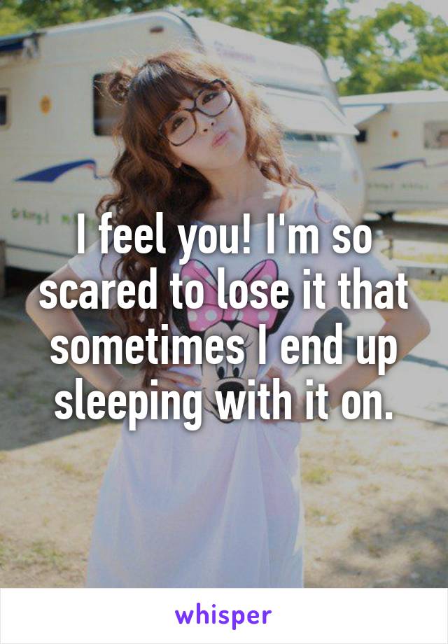 I feel you! I'm so scared to lose it that sometimes I end up sleeping with it on.