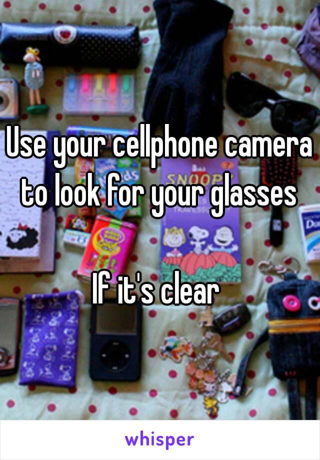 Use your cellphone camera to look for your glasses 

If it's clear 