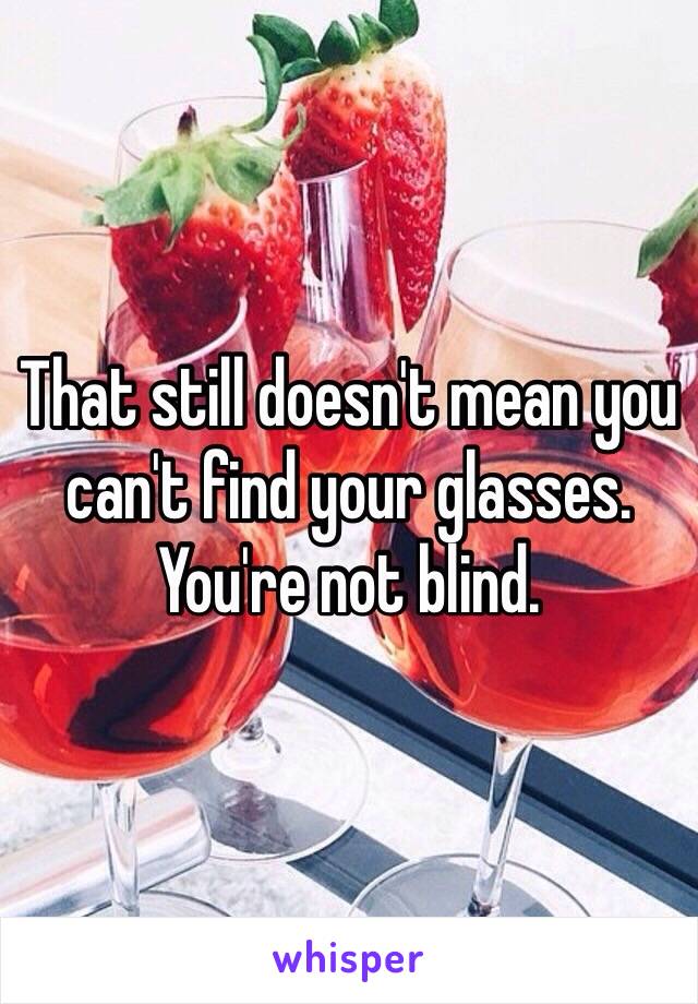 That still doesn't mean you can't find your glasses. You're not blind. 