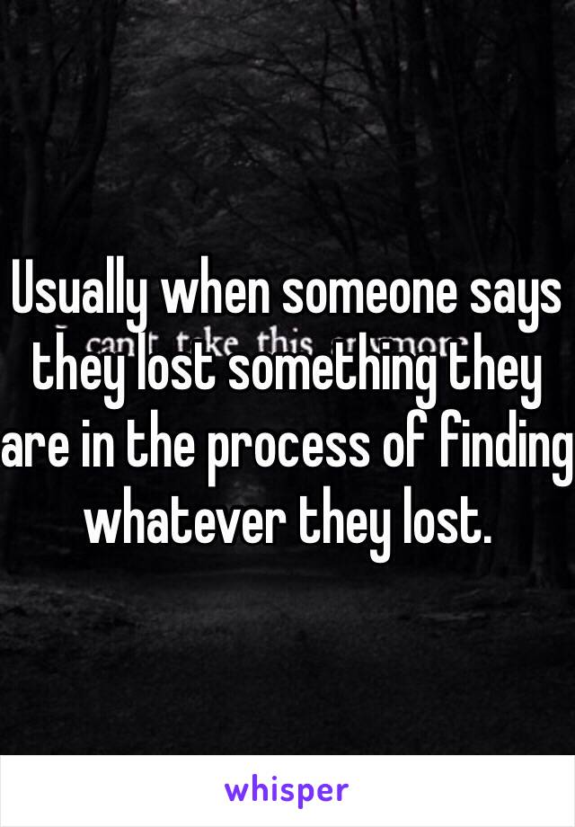 Usually when someone says they lost something they are in the process of finding whatever they lost. 