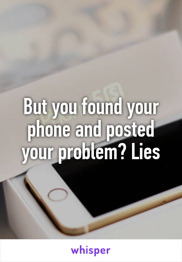 But you found your phone and posted your problem? Lies