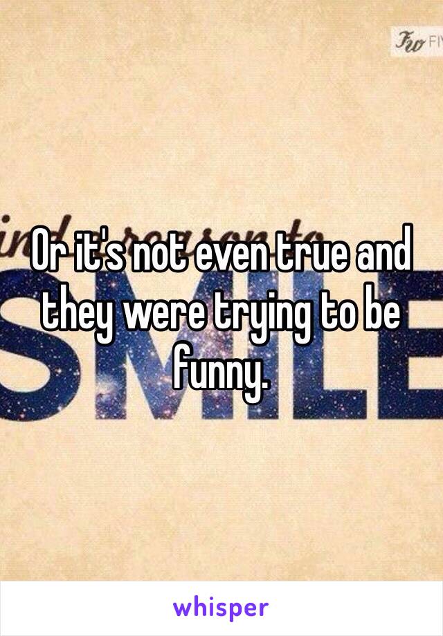 Or it's not even true and they were trying to be funny. 