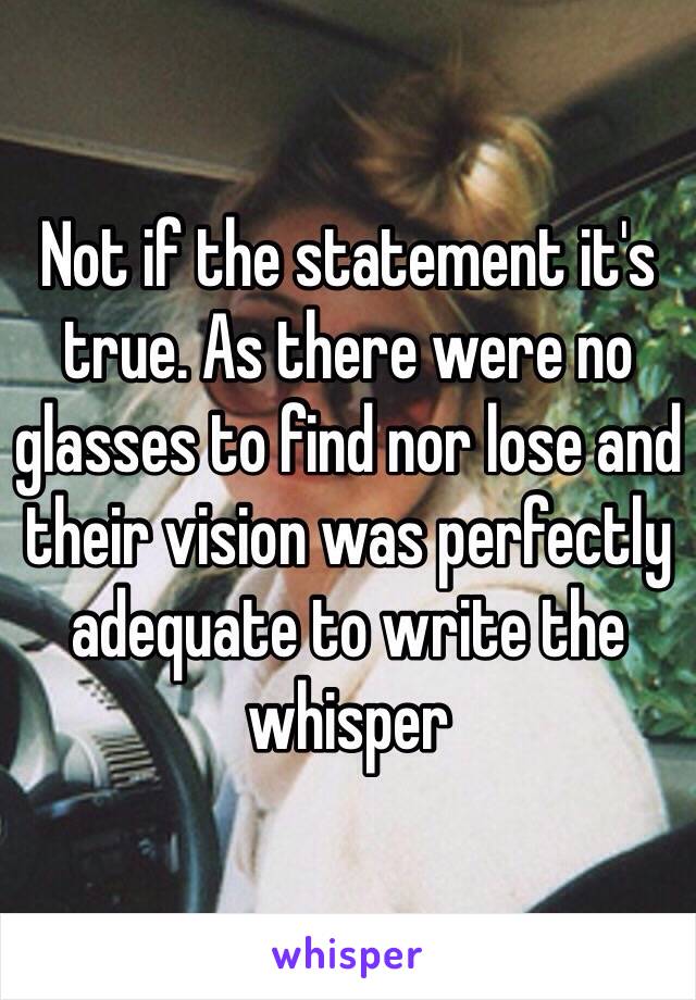 Not if the statement it's true. As there were no glasses to find nor lose and their vision was perfectly adequate to write the whisper 