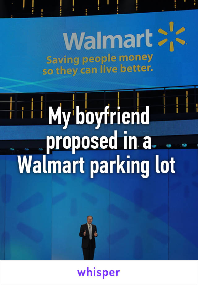My boyfriend proposed in a Walmart parking lot 