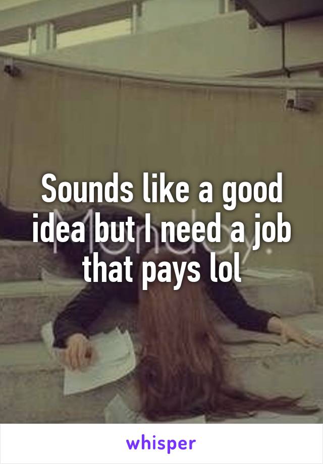 Sounds like a good idea but I need a job that pays lol