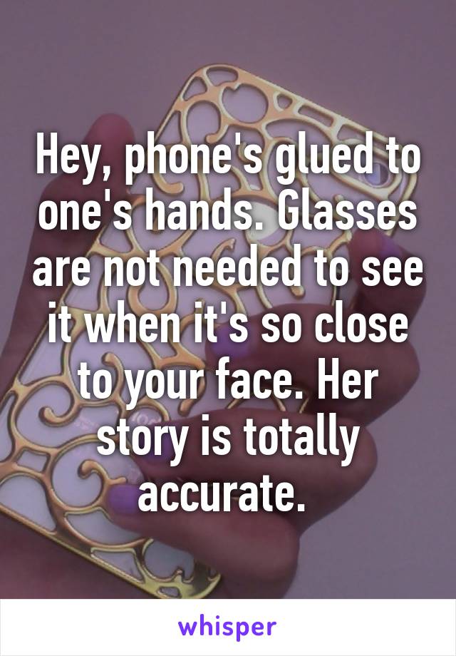 Hey, phone's glued to one's hands. Glasses are not needed to see it when it's so close to your face. Her story is totally accurate. 