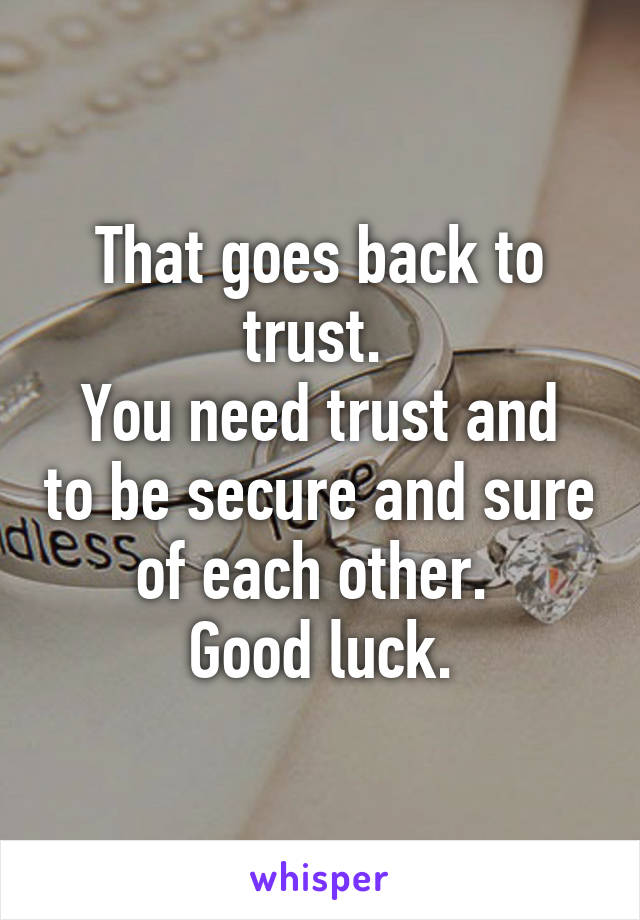 That goes back to trust. 
You need trust and to be secure and sure of each other. 
Good luck.