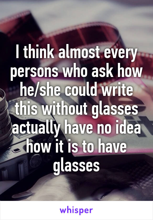 I think almost every persons who ask how he/she could write this without glasses actually have no idea how it is to have glasses