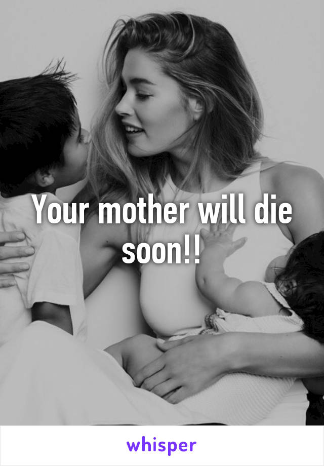 Your mother will die soon!!