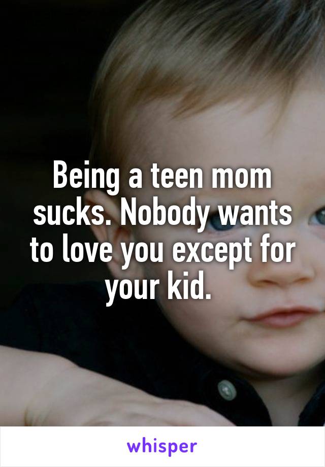 Being a teen mom sucks. Nobody wants to love you except for your kid. 