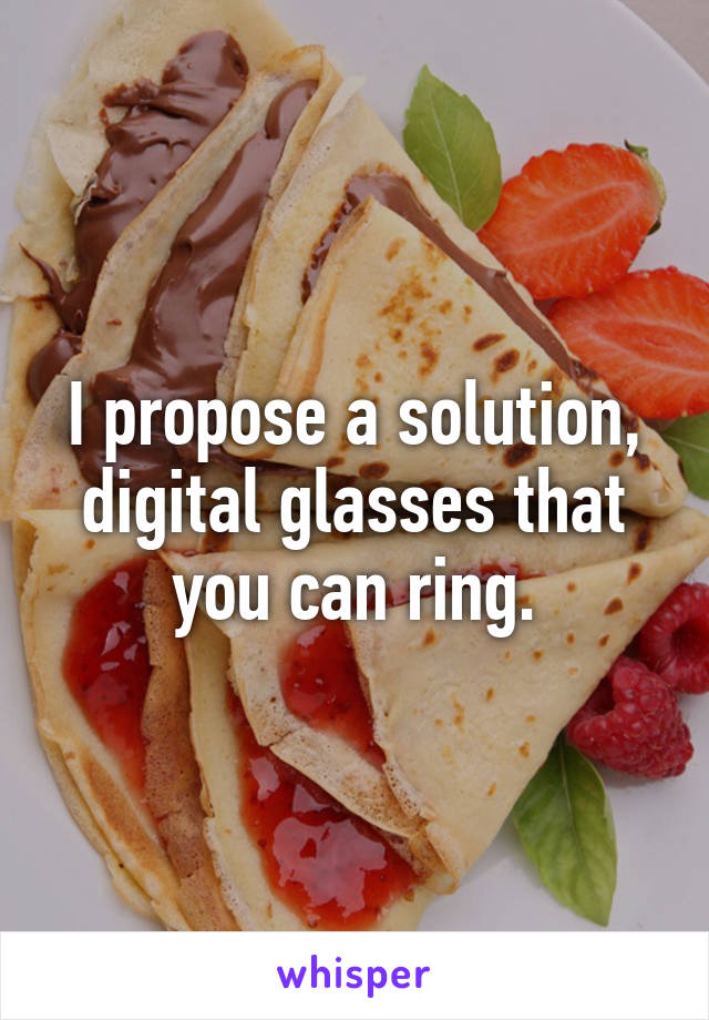 I propose a solution, digital glasses that you can ring.