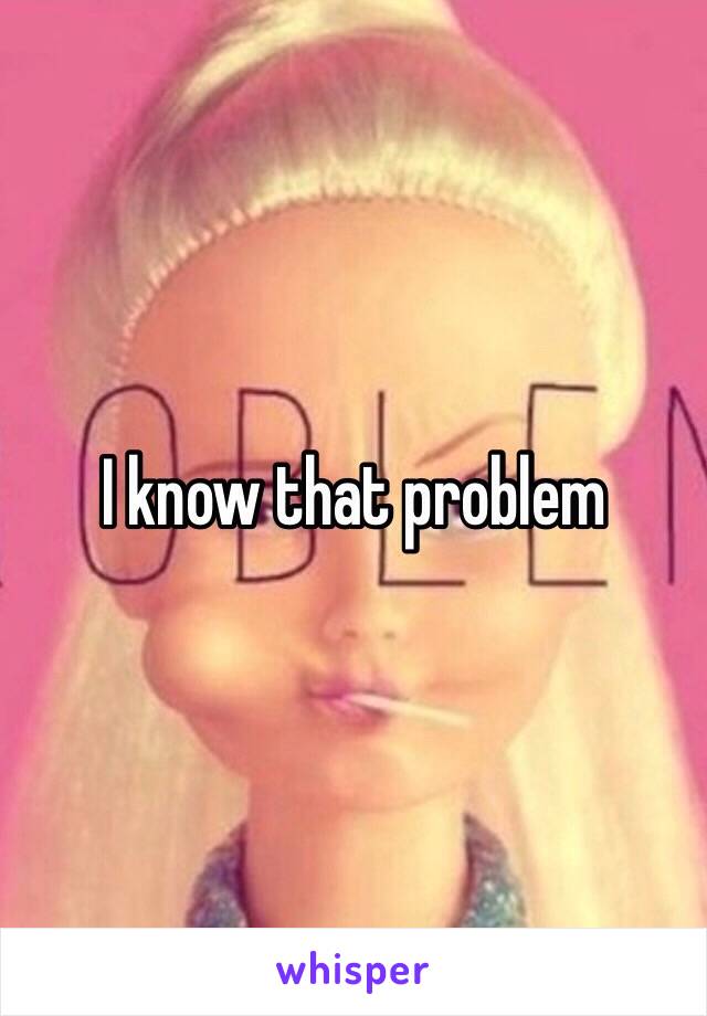 I know that problem 