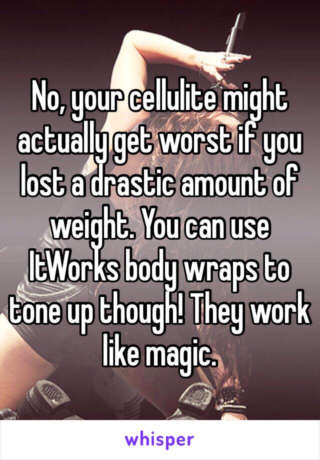 No, your cellulite might actually get worst if you lost a drastic amount of weight. You can use ItWorks body wraps to tone up though! They work like magic.