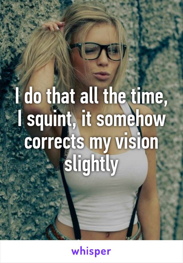 I do that all the time, I squint, it somehow corrects my vision slightly