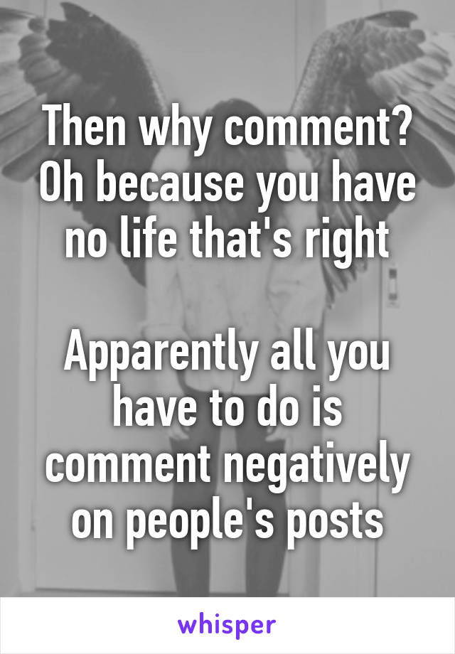 Then why comment? Oh because you have no life that's right

Apparently all you have to do is comment negatively on people's posts