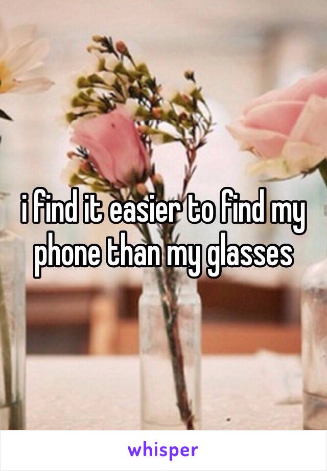 i find it easier to find my phone than my glasses 